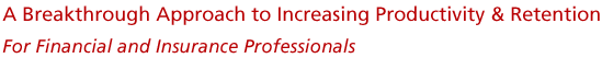 A Breakthrough Approach to Increasing Productivity & Retention • For financial and insurance professionals.